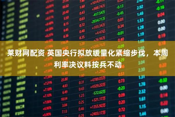 莱财网配资 英国央行拟放缓量化紧缩步伐，本周利率决议料按兵不动