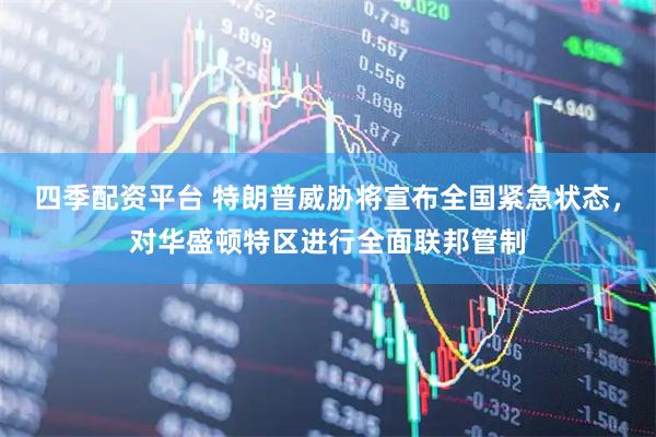 四季配资平台 特朗普威胁将宣布全国紧急状态，对华盛顿特区进行全面联邦管制