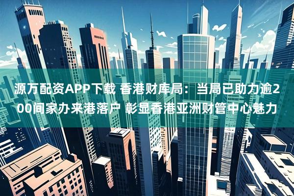 源万配资APP下载 香港财库局：当局已助力逾200间家办来港落户 彰显香港亚洲财管中心魅力