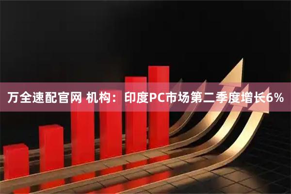 万全速配官网 机构：印度PC市场第二季度增长6%