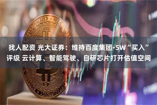 找人配资 光大证券：维持百度集团-SW“买入”评级 云计算、智能驾驶、自研芯片打开估值空间