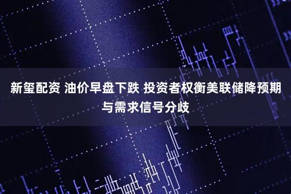 新玺配资 油价早盘下跌 投资者权衡美联储降预期与需求信号分歧