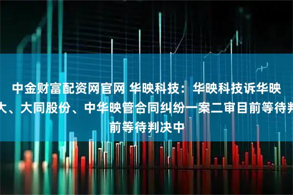 中金财富配资网官网 华映科技：华映科技诉华映百慕大、大同股份、中华映管合同纠纷一案二审目前等待判决中