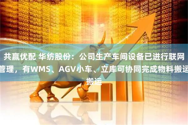 共赢优配 华纺股份：公司生产车间设备已进行联网管理，有WMS、AGV小车、立库可协同完成物料搬运