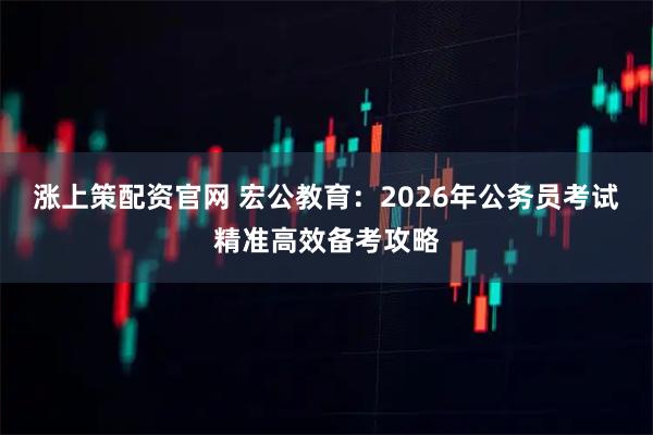 涨上策配资官网 宏公教育：2026年公务员考试精准高效备考攻略