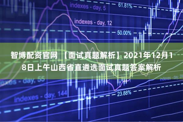 智博配资官网 【面试真题解析】2021年12月18日上午山西省直遴选面试真题答案解析
