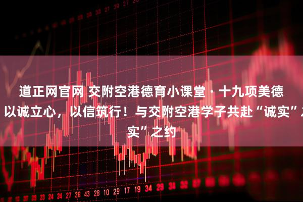 道正网官网 交附空港德育小课堂 · 十九项美德篇丨以诚立心，以信筑行！与交附空港学子共赴“诚实”之约