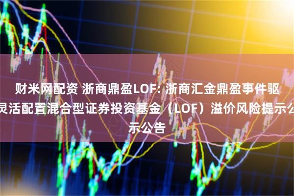 财米网配资 浙商鼎盈LOF: 浙商汇金鼎盈事件驱动灵活配置混合型证券投资基金（LOF）溢价风险提示公告