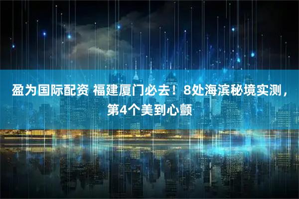 盈为国际配资 福建厦门必去！8处海滨秘境实测，第4个美到心颤