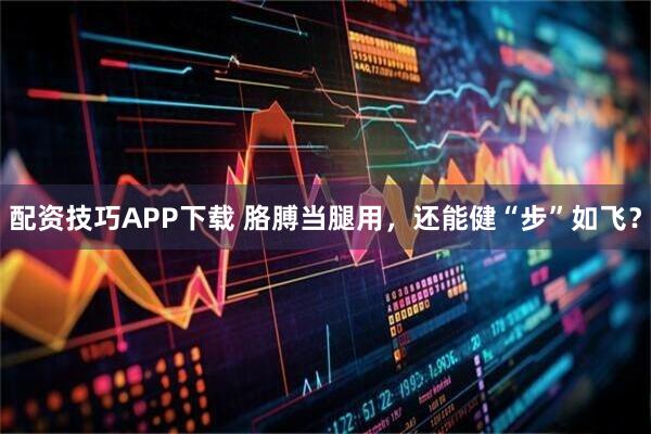 配资技巧APP下载 胳膊当腿用，还能健“步”如飞？