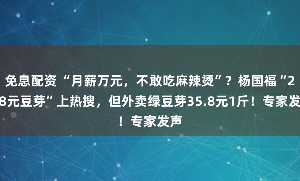 免息配资 “月薪万元，不敢吃麻辣烫”？杨国福“28.8元豆芽”上热搜，但外卖绿豆芽35.8元1斤！专家发声