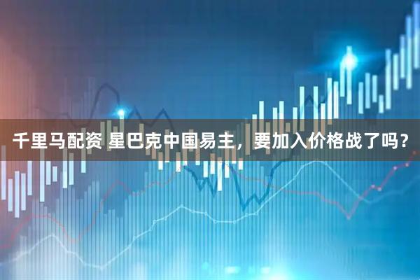 千里马配资 星巴克中国易主，要加入价格战了吗？