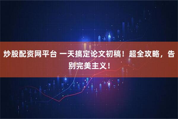 炒股配资网平台 一天搞定论文初稿！超全攻略，告别完美主义！