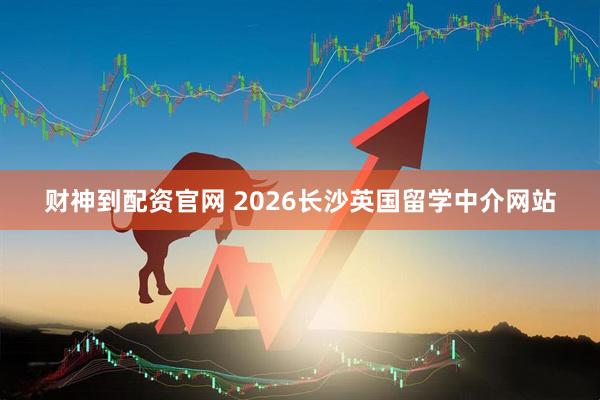 财神到配资官网 2026长沙英国留学中介网站