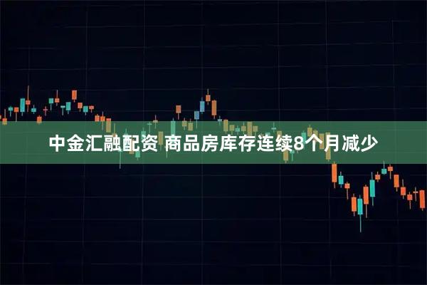 中金汇融配资 商品房库存连续8个月减少