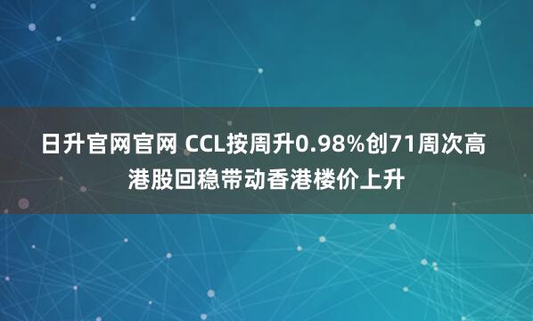 日升官网官网 CCL按周升0.98%创71周次高 港股回稳带动香港楼价上升
