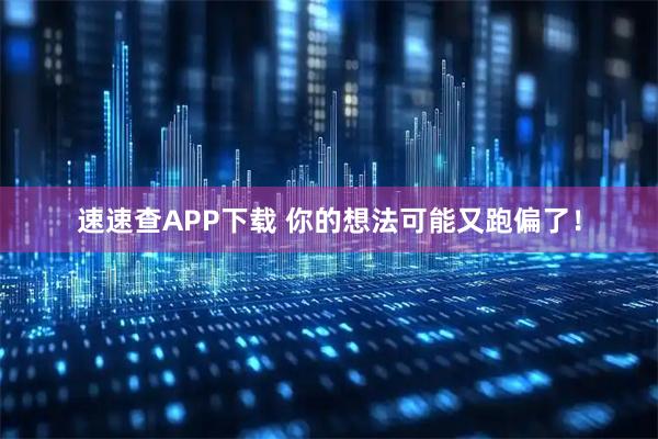 速速查APP下载 你的想法可能又跑偏了!