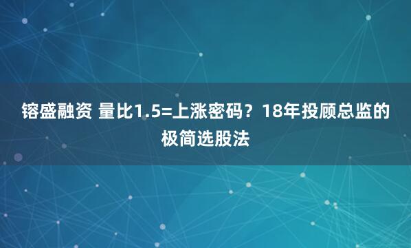 镕盛融资 量比1.5=上涨密码？18年投顾总监的极简选股法