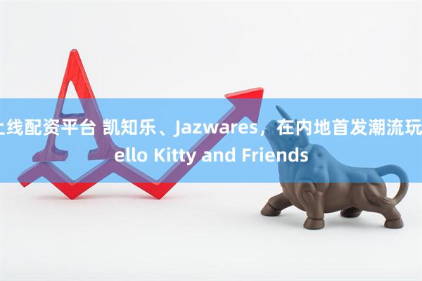 益上线配资平台 凯知乐、Jazwares,在内地首发潮流玩具Hello Kitty and Friends
