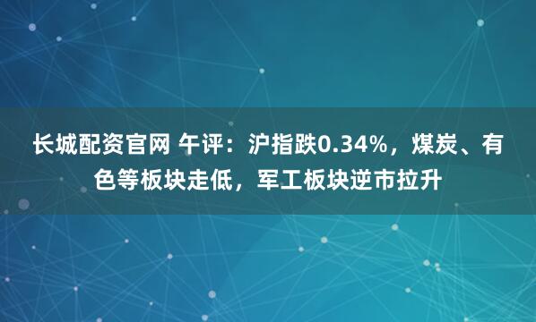 长城配资官网 午评：沪指跌0.34%，煤炭、有色等板块走低，军工板块逆市拉升