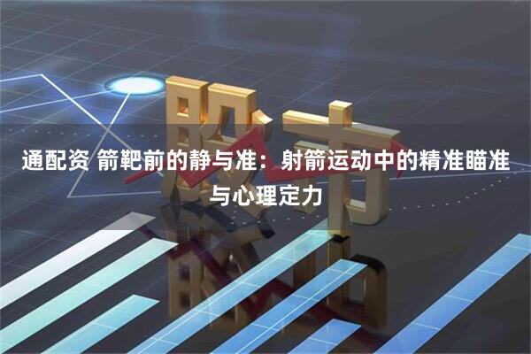 通配资 箭靶前的静与准：射箭运动中的精准瞄准与心理定力