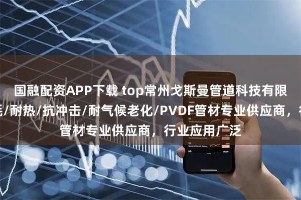 国融配资APP下载 top常州戈斯曼管道科技有限公司：耐磨耗/耐热/抗冲击/耐气候老化/PVDF管材专业供应商，行业应用广泛