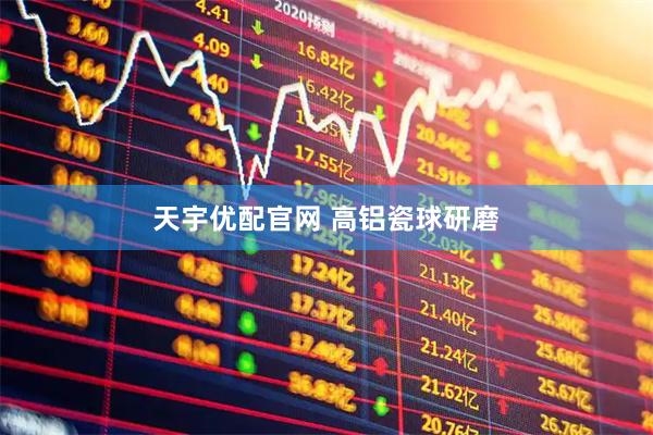 天宇优配官网 高铝瓷球研磨