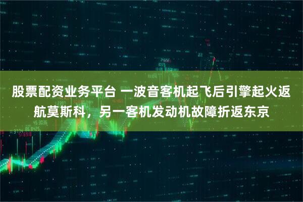 股票配资业务平台 一波音客机起飞后引擎起火返航莫斯科，另一客机发动机故障折返东京