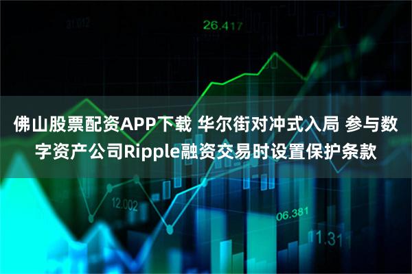 佛山股票配资APP下载 华尔街对冲式入局 参与数字资产公司Ripple融资交易时设置保护条款