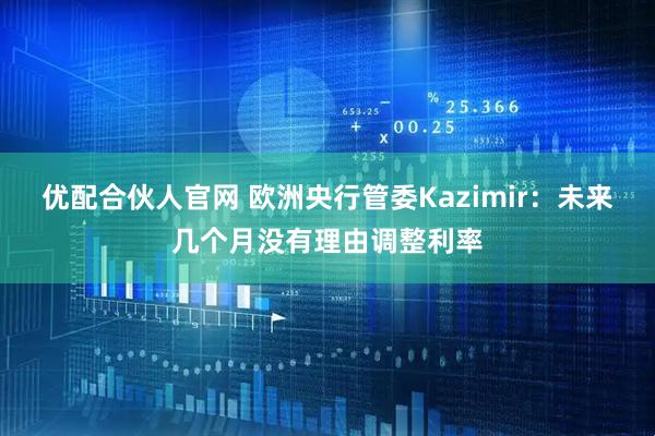 优配合伙人官网 欧洲央行管委Kazimir：未来几个月没有理由调整利率