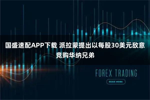 国盛速配APP下载 派拉蒙提出以每股30美元敌意竞购华纳兄弟