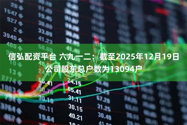 信弘配资平台 六九一二：截至2025年12月19日公司股东总户数为13094户