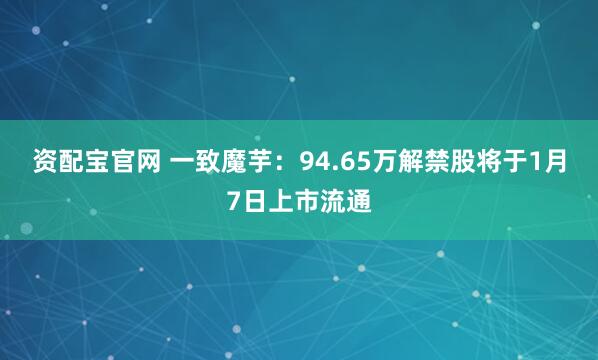 资配宝官网 一致魔芋:94.65万解禁股将于1月7日上市流通