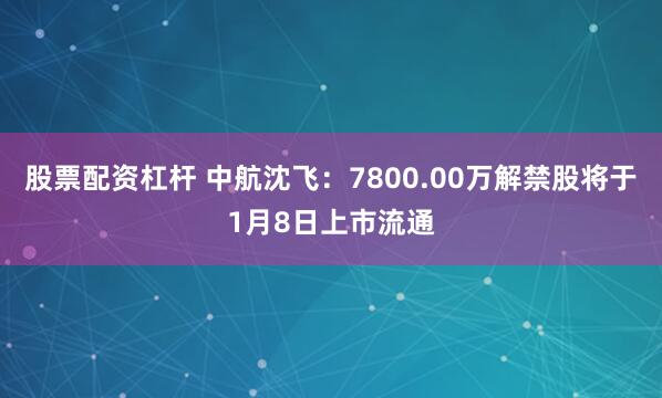股票配资杠杆 中航沈飞：7800.00万解禁股将于1月8日上市流通
