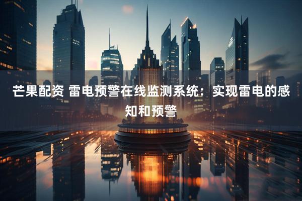 芒果配资 雷电预警在线监测系统：实现雷电的感知和预警