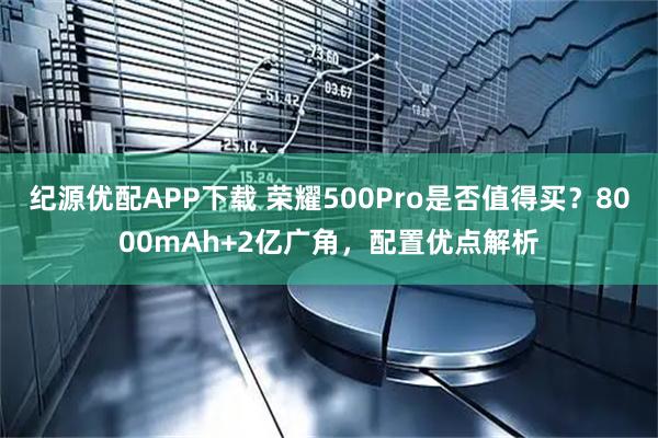 纪源优配APP下载 荣耀500Pro是否值得买？8000mAh+2亿广角，配置优点解析