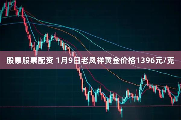 股票股票配资 1月9日老凤祥黄金价格1396元/克