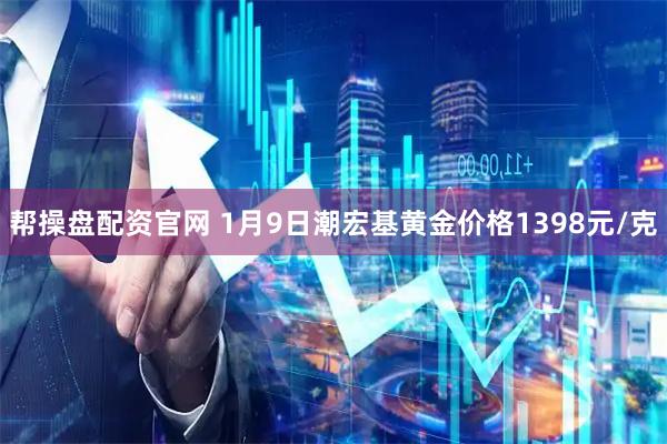 帮操盘配资官网 1月9日潮宏基黄金价格1398元/克