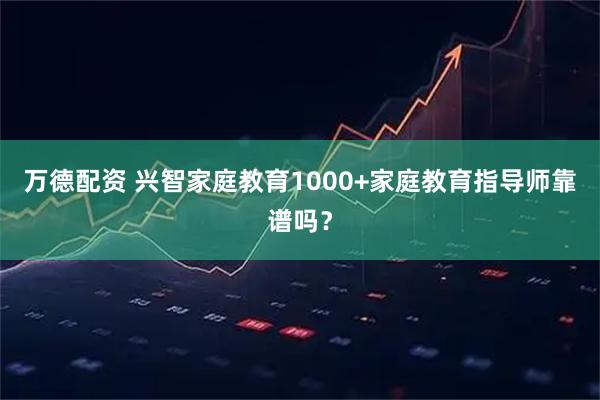 万德配资 兴智家庭教育1000+家庭教育指导师靠谱吗？