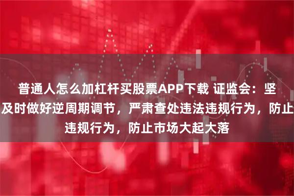 普通人怎么加杠杆买股票APP下载 证监会：坚持稳字当头，及时做好逆周期调节，严肃查处违法违规行为，防止市场大起大落
