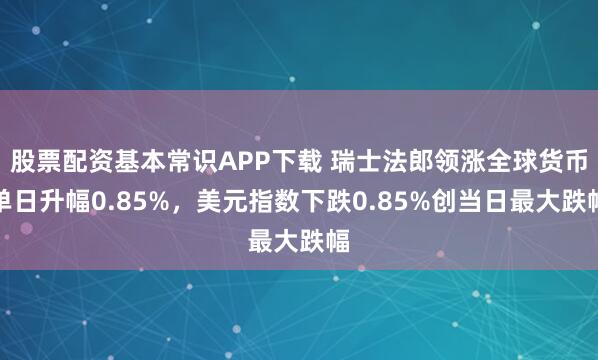 股票配资基本常识APP下载 瑞士法郎领涨全球货币单日升幅0.85%，美元指数下跌0.85%创当日最大跌幅
