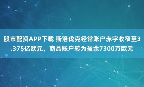 股市配资APP下载 斯洛伐克经常账户赤字收窄至3.375亿欧元，商品账户转为盈余7300万欧元
