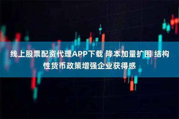 线上股票配资代理APP下载 降本加量扩围 结构性货币政策增强企业获得感