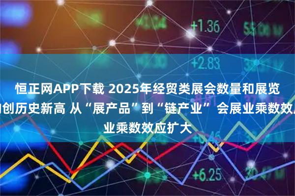 恒正网APP下载 2025年经贸类展会数量和展览面积均创历史新高 从“展产品”到“链产业” 会展业乘数效应扩大