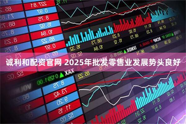 诚利和配资官网 2025年批发零售业发展势头良好
