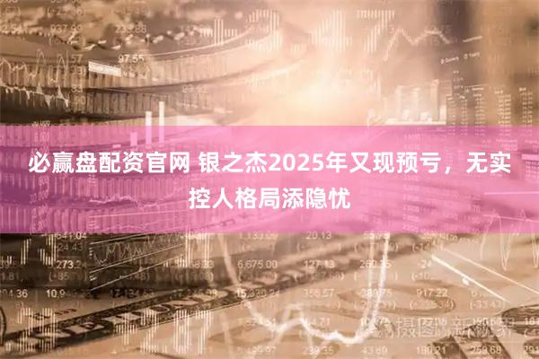 必赢盘配资官网 银之杰2025年又现预亏，无实控人格局添隐忧