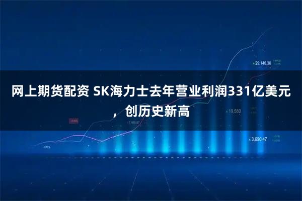 网上期货配资 SK海力士去年营业利润331亿美元，创历史新高