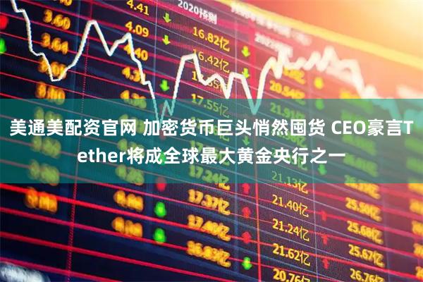 美通美配资官网 加密货币巨头悄然囤货 CEO豪言Tether将成全球最大黄金央行之一