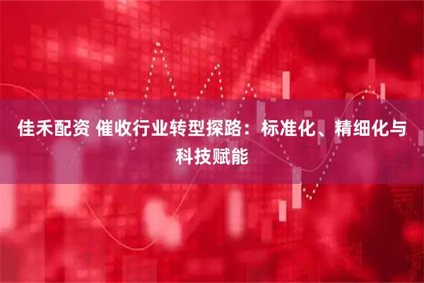 佳禾配资 催收行业转型探路：标准化、精细化与科技赋能