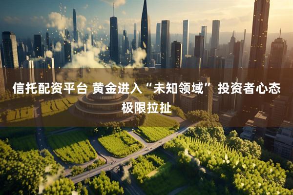 信托配资平台 黄金进入“未知领域” 投资者心态极限拉扯
